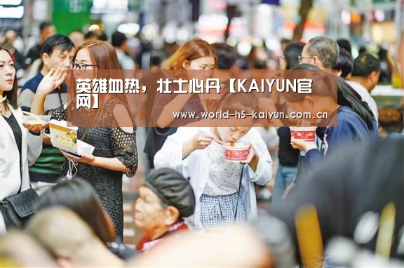 英雄血热,壮士心丹【KAIYUN官网】(图4) 开云即时比分